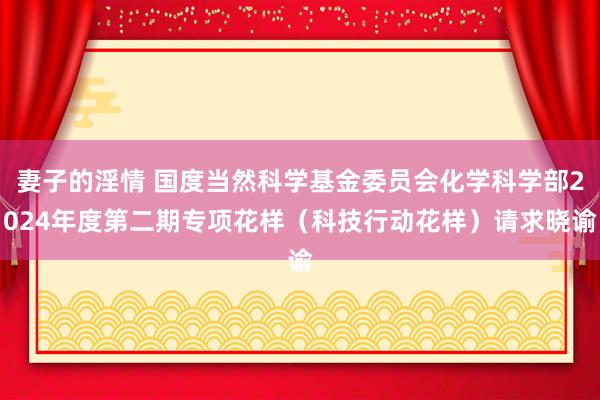 妻子的淫情 国度当然科学基金委员会化学科学部2024年度第二期专项花样（科技行动花样）请求晓谕