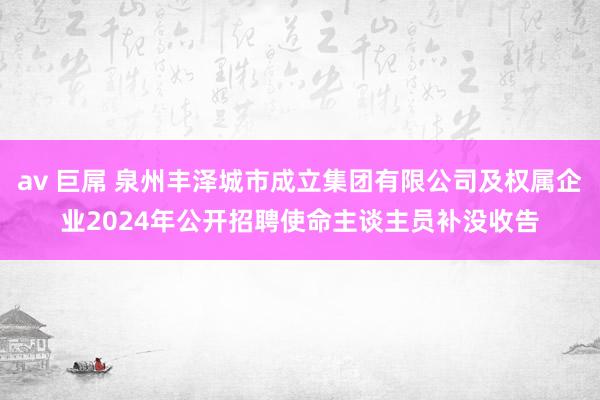 av 巨屌 泉州丰泽城市成立集团有限公司及权属企业2024年公开招聘使命主谈主员补没收告