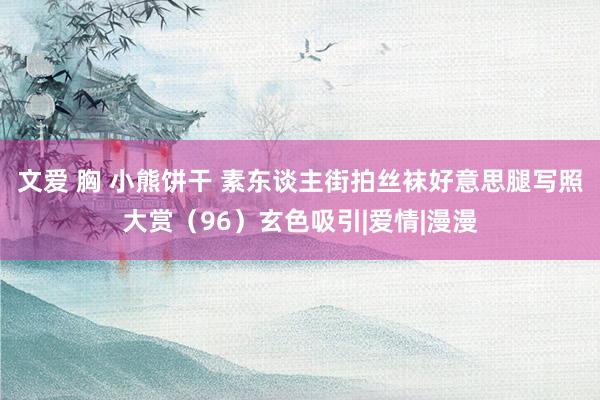 文爱 胸 小熊饼干 素东谈主街拍丝袜好意思腿写照大赏（96）玄色吸引|爱情|漫漫