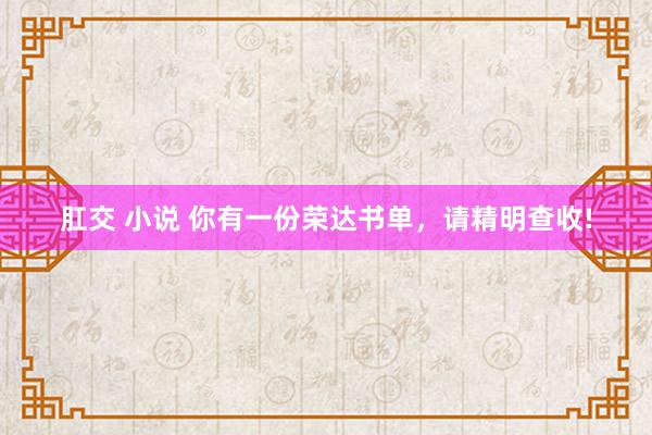 肛交 小说 你有一份荣达书单，请精明查收!