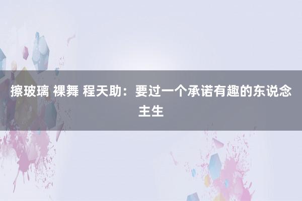 擦玻璃 裸舞 程天助：要过一个承诺有趣的东说念主生