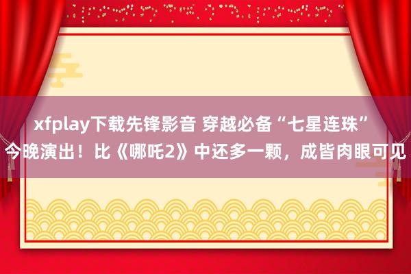 xfplay下载先锋影音 穿越必备“七星连珠” 今晚演出！比《哪吒2》中还多一颗，成皆肉眼可见