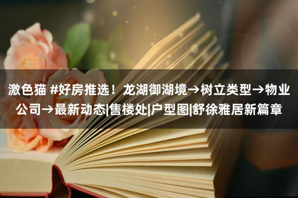 激色猫 #好房推选！龙湖御湖境→树立类型→物业公司→最新动态|售楼处|户型图|舒徐雅居新篇章