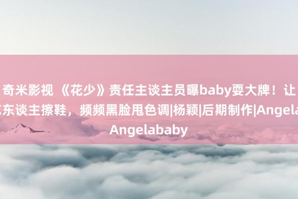 奇米影视 《花少》责任主谈主员曝baby耍大牌！让新疆艺东谈主擦鞋，频频黑脸甩色调|杨颖|后期制作|Angelababy