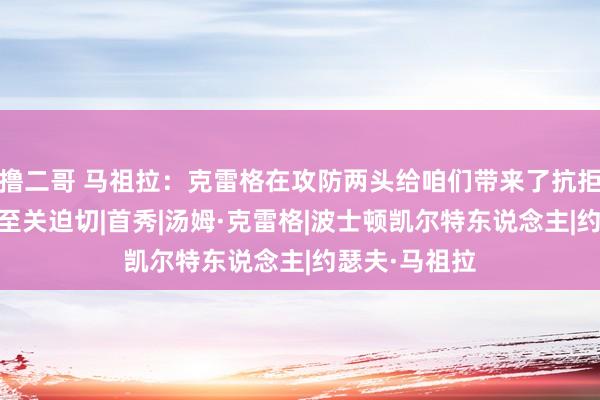 撸二哥 马祖拉:克雷格在攻防两头给咱们带来了抗拒性 他的进展至关迫切|首秀|汤姆·克雷格|波士顿凯尔特东说念主|约瑟夫·马祖拉