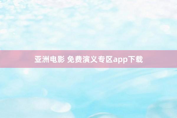 亚洲电影 免费演义专区app下载