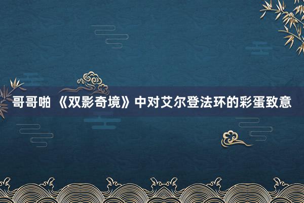 哥哥啪 《双影奇境》中对艾尔登法环的彩蛋致意