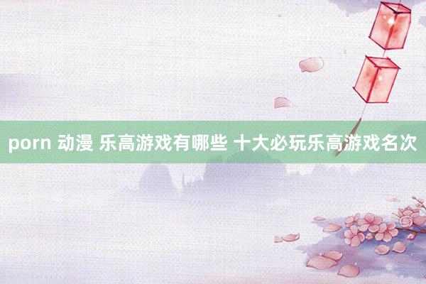 porn 动漫 乐高游戏有哪些 十大必玩乐高游戏名次