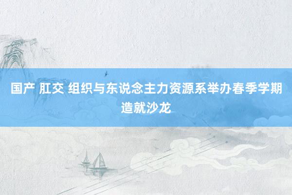 国产 肛交 组织与东说念主力资源系举办春季学期造就沙龙