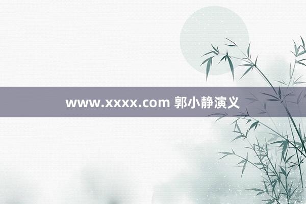 www.xxxx.com 郭小静演义