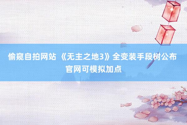 偷窥自拍网站 《无主之地3》全变装手段树公布 官网可模拟加点