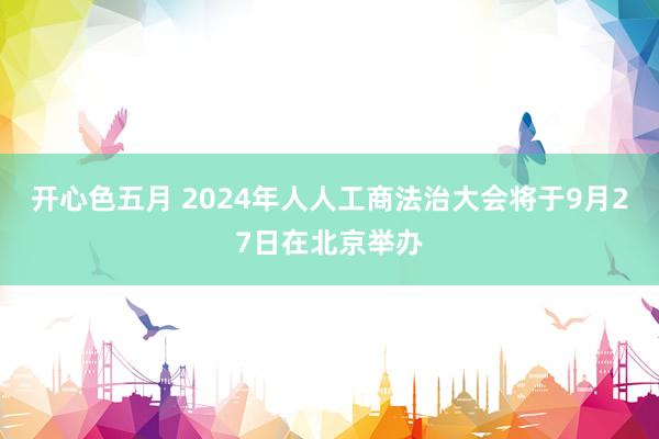开心色五月 2024年人人工商法治大会将于9月27日在北京举