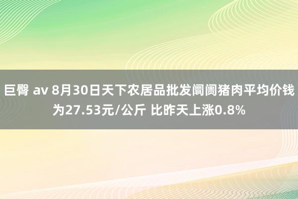 巨臀 av 8月30日天下农居品批发阛阓猪肉平均价钱为27.