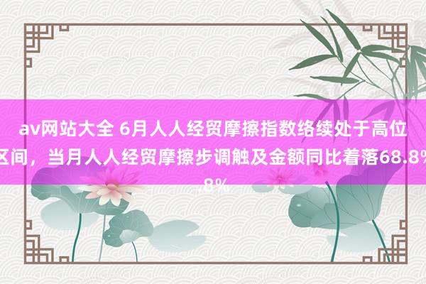 av网站大全 6月人人经贸摩擦指数络续处于高位区间，当月人人