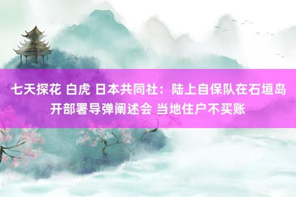 七天探花 白虎 日本共同社：陆上自保队在石垣岛开部署导弹阐述