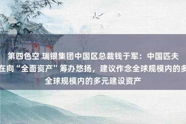 第四色空 瑞银集团中国区总裁钱于军：中国匹夫投资理念正在向“