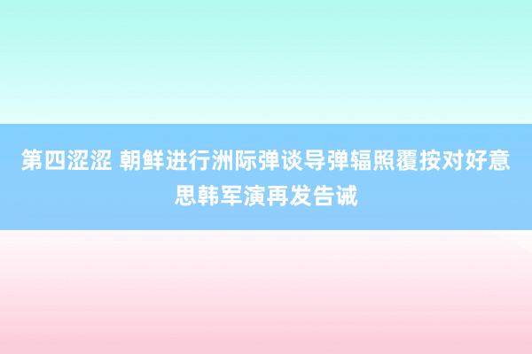 第四涩涩 朝鲜进行洲际弹谈导弹辐照覆按对好意思韩军演再发告诫