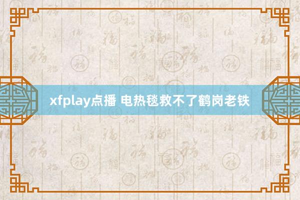 xfplay点播 电热毯救不了鹤岗老铁
