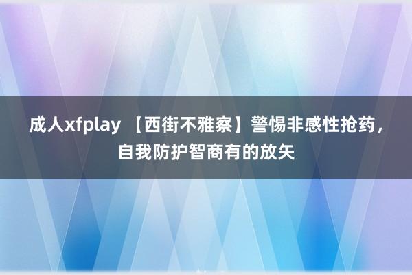 成人xfplay 【西街不雅察】警惕非感性抢药，自我防护智商