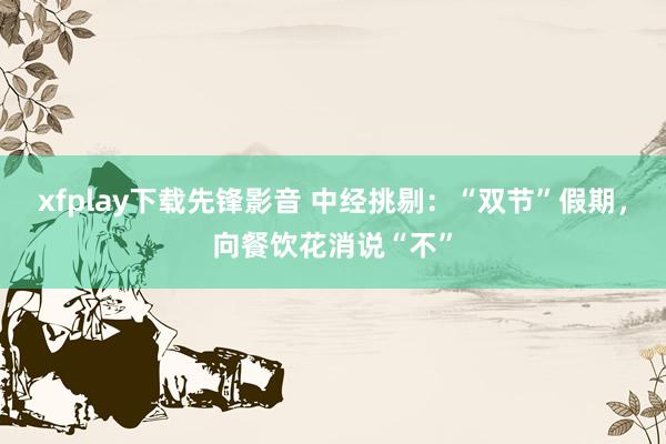xfplay下载先锋影音 中经挑剔：“双节”假期，向餐饮花消