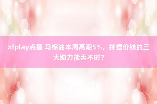xfplay点播 马棕油本周高潮5%，撑捏价钱的三大助力能否不时？
