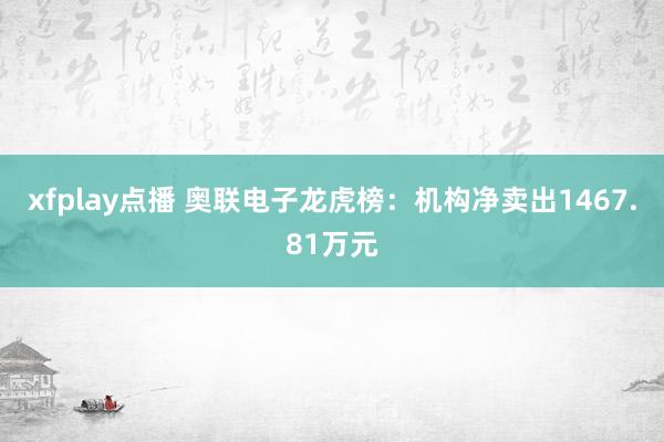 xfplay点播 奥联电子龙虎榜：机构净卖出1467.81万
