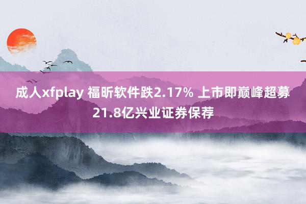 成人xfplay 福昕软件跌2.17% 上市即巅峰超募21.