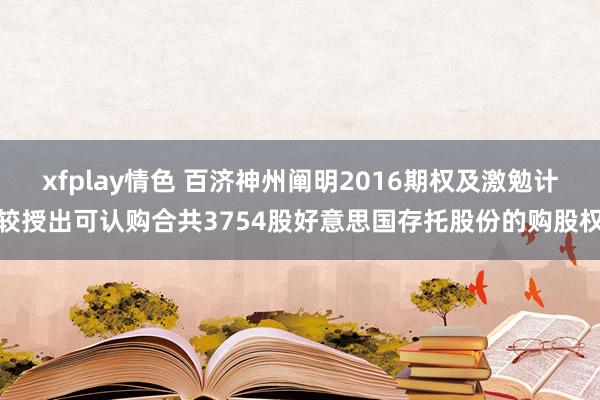 xfplay情色 百济神州阐明2016期权及激勉计较授出可认