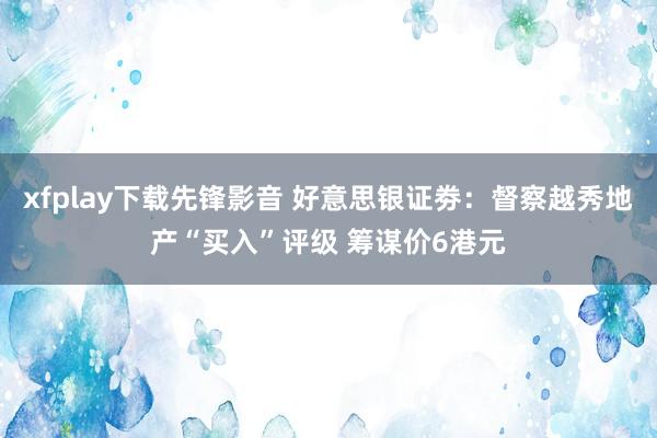 xfplay下载先锋影音 好意思银证劵：督察越秀地产“买入”