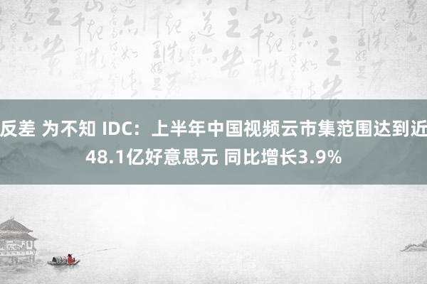 反差 为不知 IDC：上半年中国视频云市集范围达到近48.1