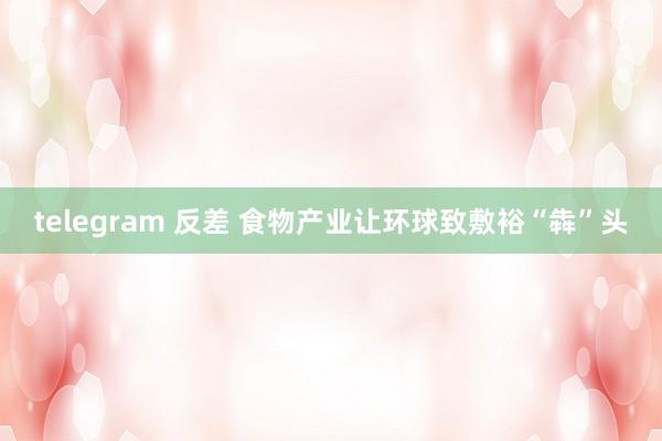 telegram 反差 食物产业让环球致敷裕“犇”头