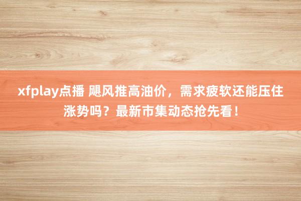 xfplay点播 飓风推高油价，需求疲软还能压住涨势吗？最新