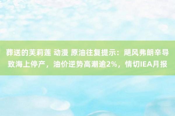 葬送的芙莉莲 动漫 原油往复提示：飓风弗朗辛导致海上停产，油