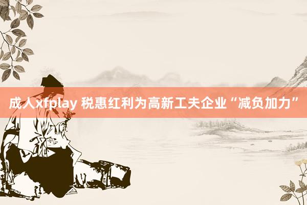 成人xfplay 税惠红利为高新工夫企业“减负加力”