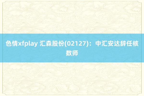 色情xfplay 汇森股份(02127)：中汇安达辞任核数师
