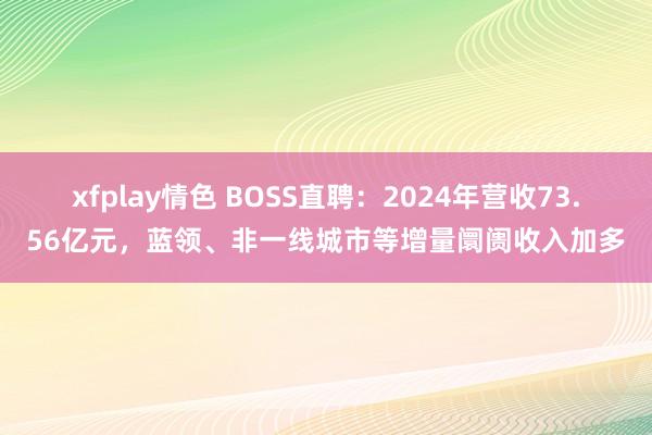 xfplay情色 BOSS直聘：2024年营收73.56亿元