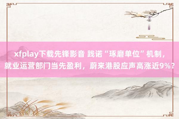 xfplay下载先锋影音 践诺“琢磨单位”机制，就业运营部门
