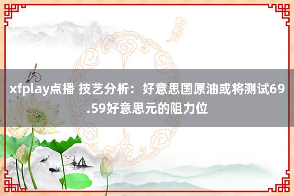 xfplay点播 技艺分析：好意思国原油或将测试69.59好