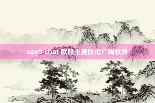 sex5 chat 欧股主要股指广阔收涨