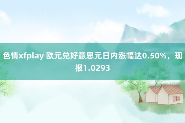 色情xfplay 欧元兑好意思元日内涨幅达0.50%，现报1