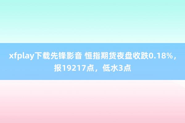 xfplay下载先锋影音 恒指期货夜盘收跌0.18%，报19