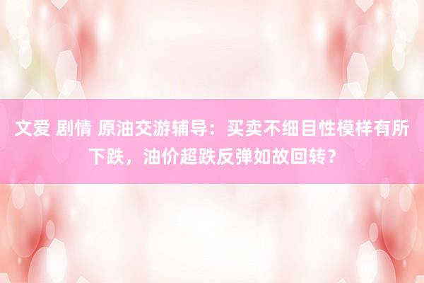 文爱 剧情 原油交游辅导：买卖不细目性模样有所下跌，油价超跌